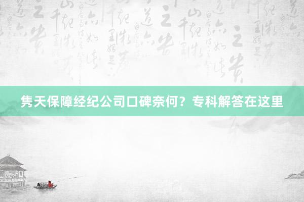 隽天保障经纪公司口碑奈何？专科解答在这里