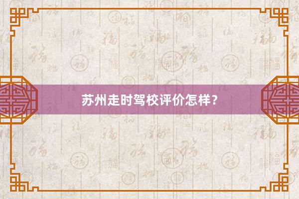 苏州走时驾校评价怎样？